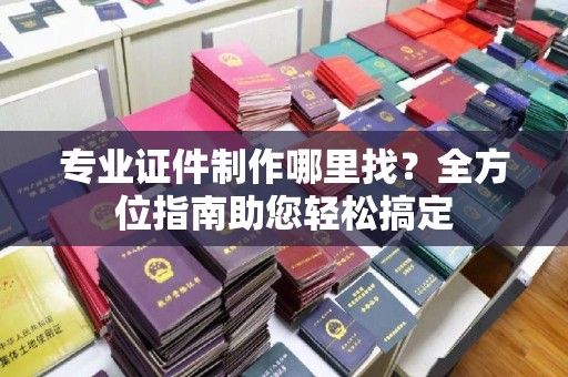 平度专业证件制作哪里找？全方位指南助您轻松搞定