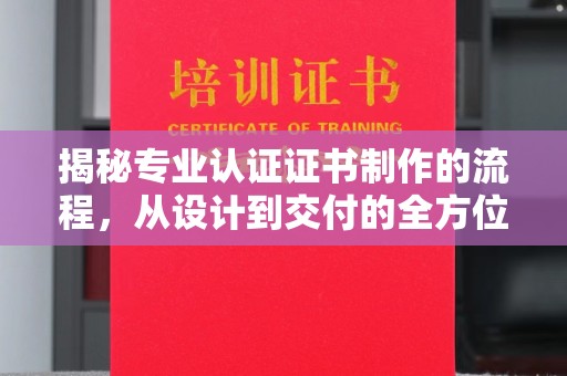 平度揭秘专业认证证书制作的流程，从设计到交付的全方位指南