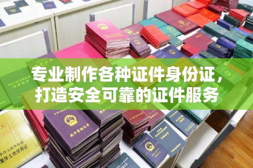平度专业制作各种证件身份证，打造安全可靠的证件服务