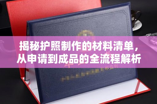 平度揭秘护照制作的材料清单，从申请到成品的全流程解析