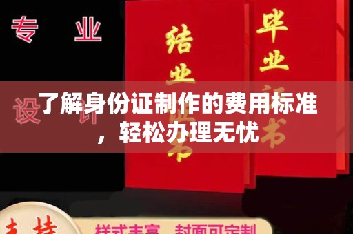 平度了解身份证制作的费用标准，轻松办理无忧