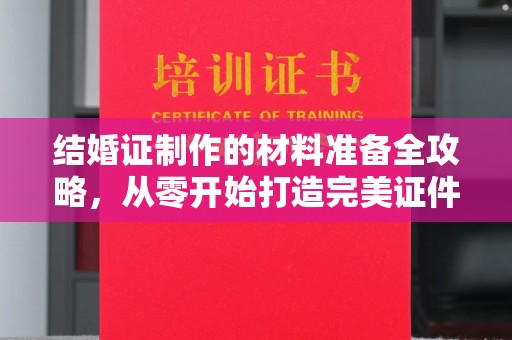平度结婚证制作的材料准备全攻略，从零开始打造完美证件