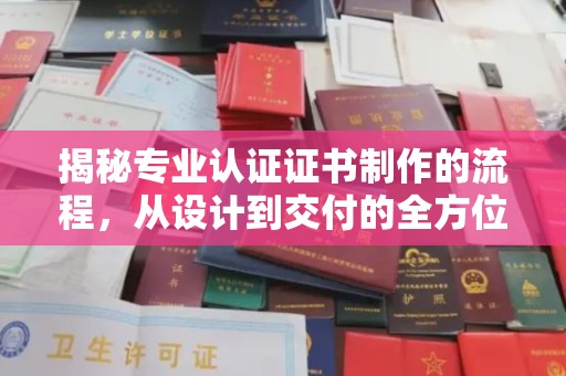 平度揭秘专业认证证书制作的流程，从设计到交付的全方位解析