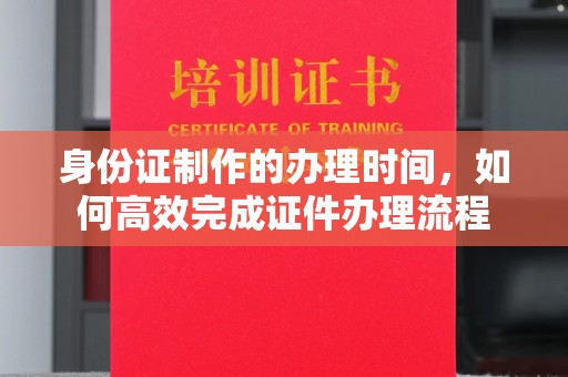 平度身份证制作的办理时间，如何高效完成证件办理流程