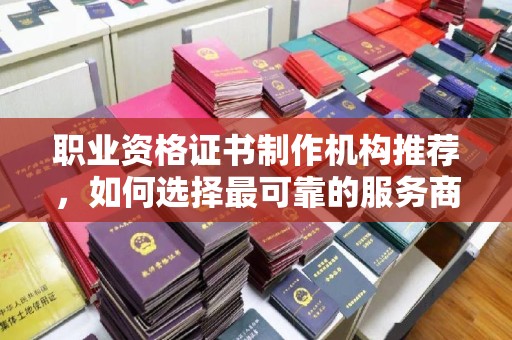平度职业资格证书制作机构推荐，如何选择最可靠的服务商