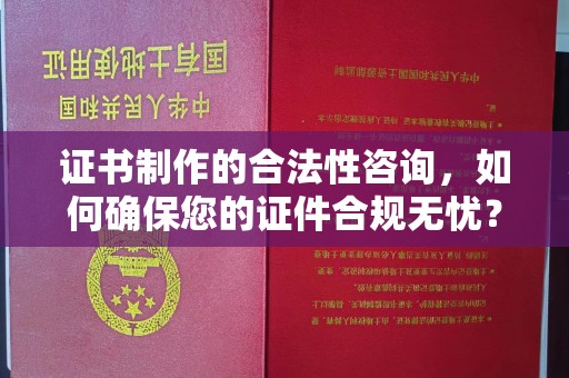 平度证书制作的合法性咨询，如何确保您的证件合规无忧？