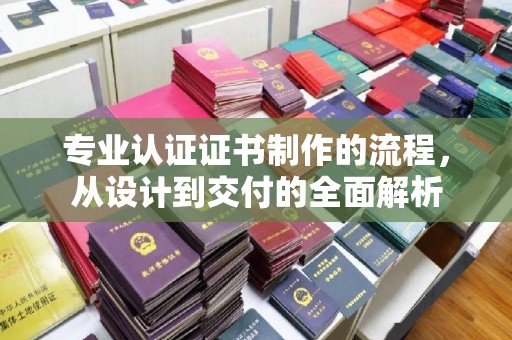 平度专业认证证书制作的流程，从设计到交付的全面解析