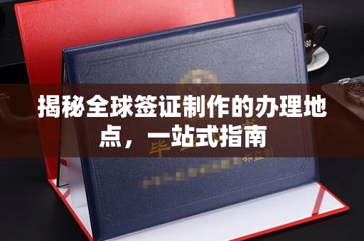 平度揭秘全球签证制作的办理地点，一站式指南