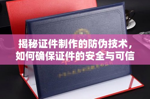 平度揭秘证件制作的防伪技术，如何确保证件的安全与可信