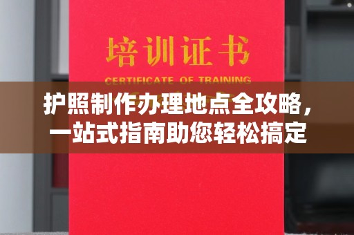 平度护照制作办理地点全攻略，一站式指南助您轻松搞定